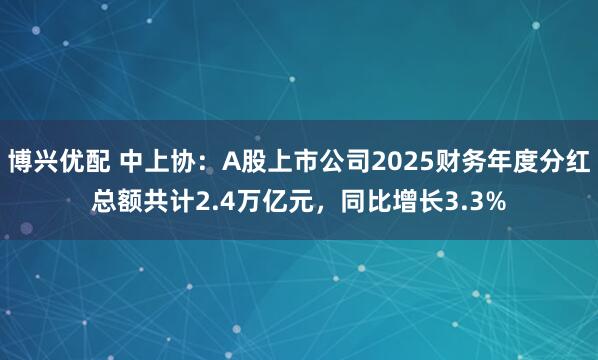 博兴优配 中上协：A股上市公司2025财务年度分红总额共计2.4万亿元，同比增长3.3%