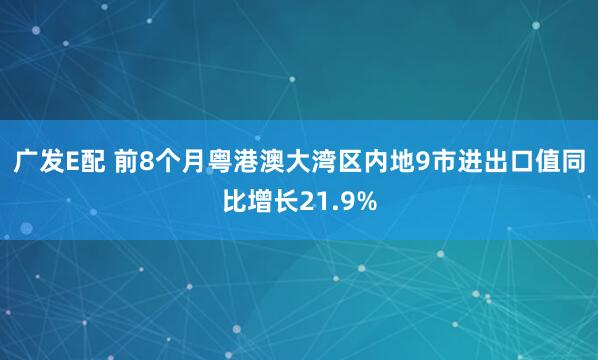 广发E配 前8个月粤港澳大湾区内地9市进出口值同比增长21.9%