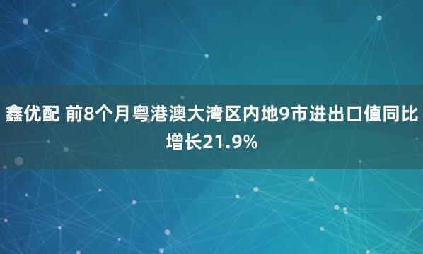 鑫优配 前8个月粤港澳大湾区内地9市进出口值同比增长21.9%