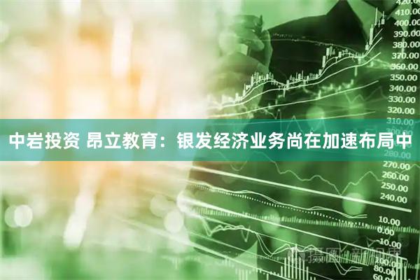 中岩投资 昂立教育：银发经济业务尚在加速布局中