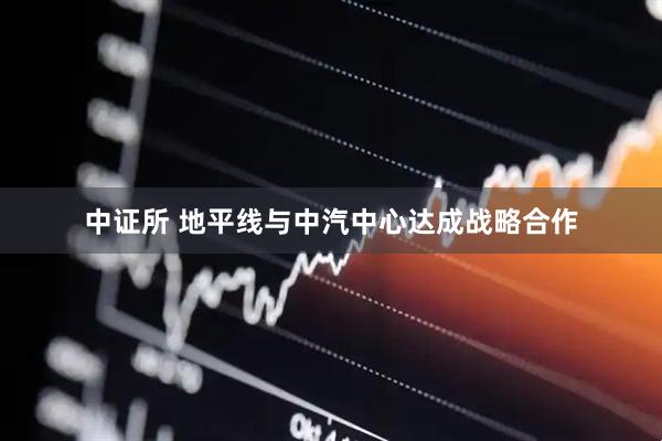 中证所 地平线与中汽中心达成战略合作