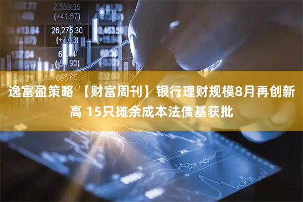 逸富盈策略 【财富周刊】银行理财规模8月再创新高 15只摊余成本法债基获批