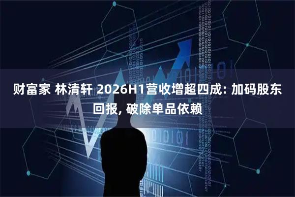 财富家 林清轩 2026H1营收增超四成: 加码股东回报, 破除单品依赖