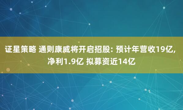 证星策略 通则康威将开启招股: 预计年营收19亿, 净利1.9亿 拟募资近14亿