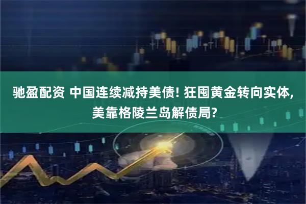 驰盈配资 中国连续减持美债! 狂囤黄金转向实体, 美靠格陵兰岛解债局?