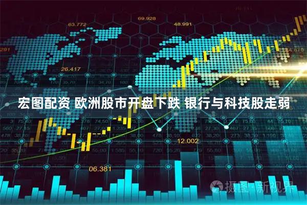 宏图配资 欧洲股市开盘下跌 银行与科技股走弱