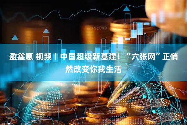 盈鑫惠 视频丨中国超级新基建！“六张网”正悄然改变你我生活