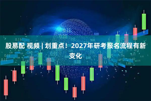 股易配 视频 | 划重点！2027年研考报名流程有新变化