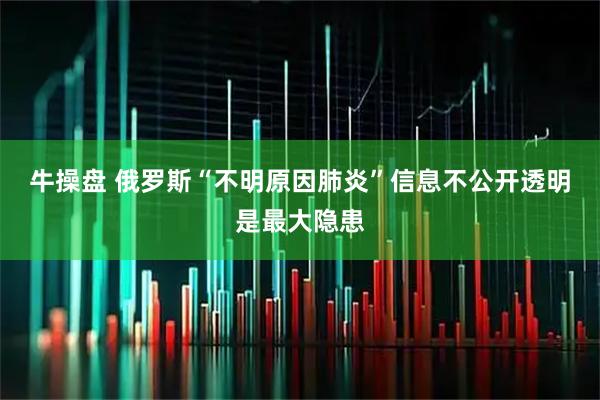 牛操盘 俄罗斯“不明原因肺炎”信息不公开透明是最大隐患