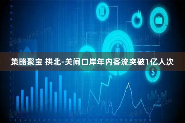 策略聚宝 拱北-关闸口岸年内客流突破1亿人次
