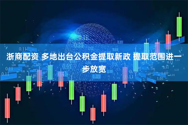 浙商配资 多地出台公积金提取新政 提取范围进一步放宽