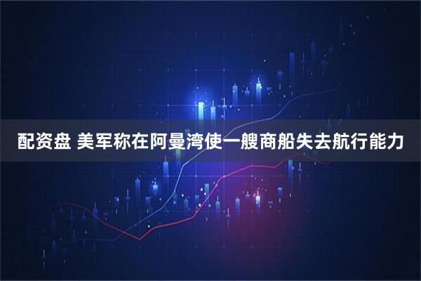 配资盘 美军称在阿曼湾使一艘商船失去航行能力