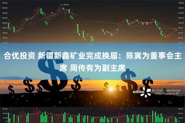 合优投资 新疆新鑫矿业完成换届：陈寅为董事会主席 周传有为副主席
