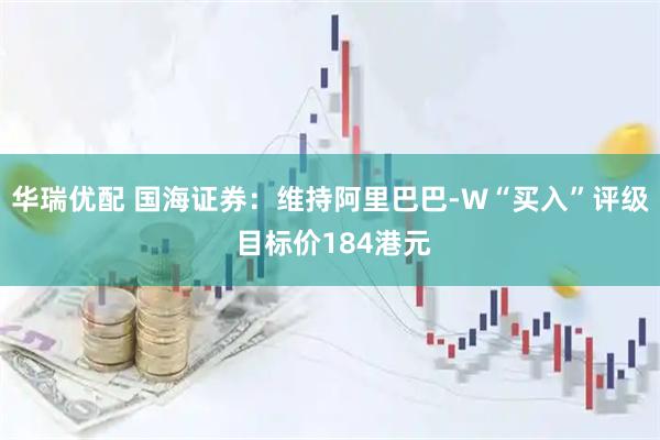 华瑞优配 国海证券：维持阿里巴巴-W“买入”评级 目标价184港元