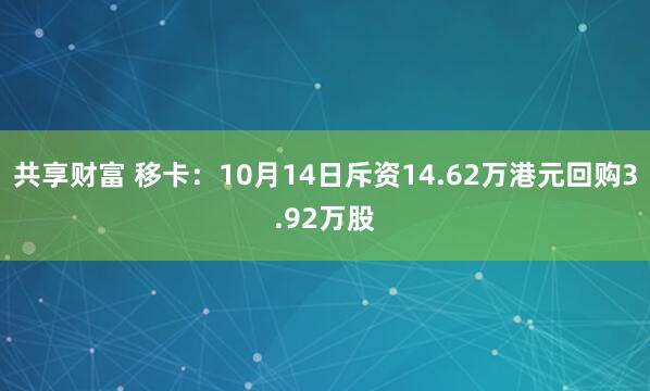 共享财富 移卡：10月14日斥资14.62万港元回购3.92万股