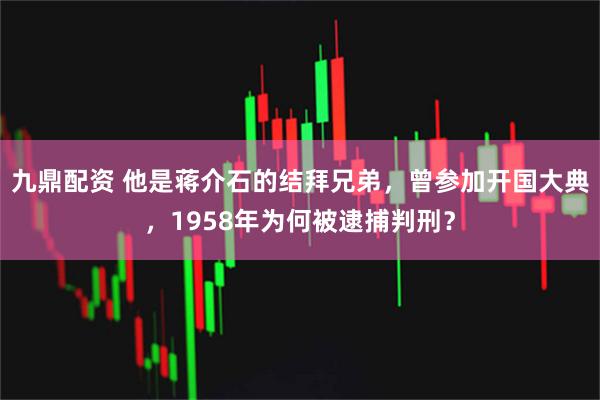 九鼎配资 他是蒋介石的结拜兄弟，曾参加开国大典，1958年为何被逮捕判刑？
