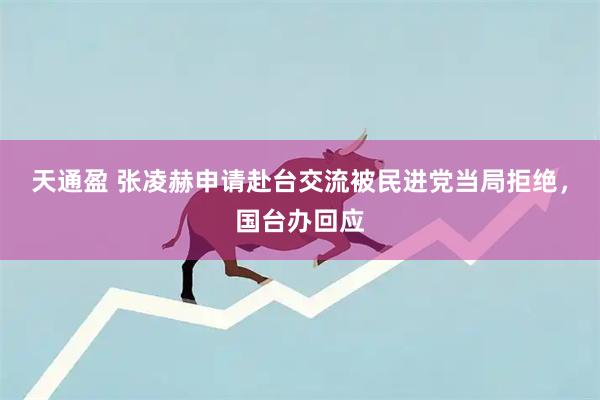 天通盈 张凌赫申请赴台交流被民进党当局拒绝，国台办回应