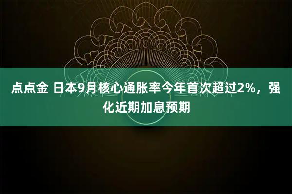 点点金 日本9月核心通胀率今年首次超过2%，强化近期加息预期