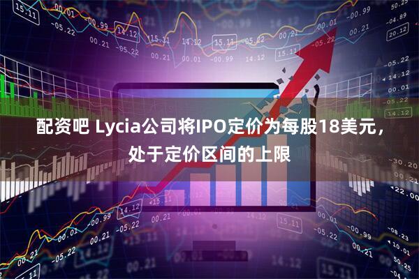 配资吧 Lycia公司将IPO定价为每股18美元，处于定价区间的上限