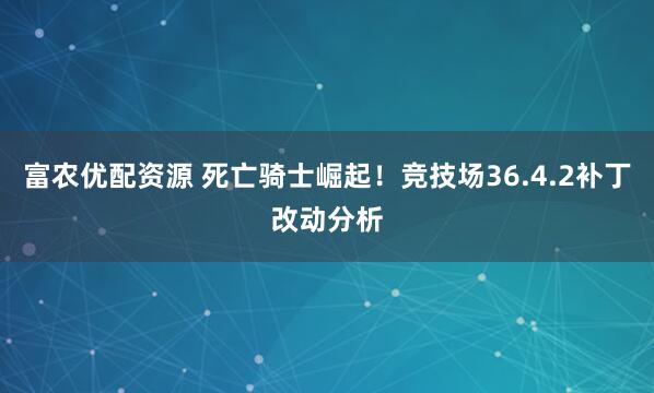 富农优配资源 死亡骑士崛起！竞技场36.4.2补丁改动分析