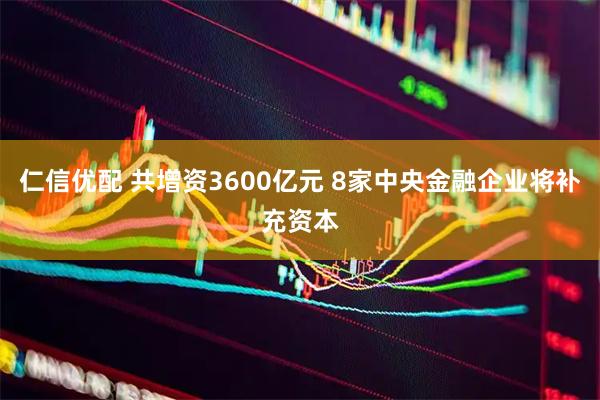 仁信优配 共增资3600亿元 8家中央金融企业将补充资本
