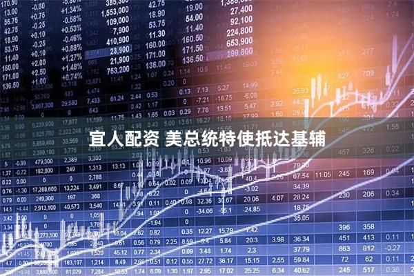 宜人配资 美总统特使抵达基辅