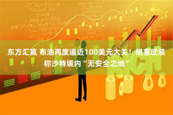 东方汇赢 布油再度逼近100美元大关！胡塞武装称沙特境内“无安全之地”