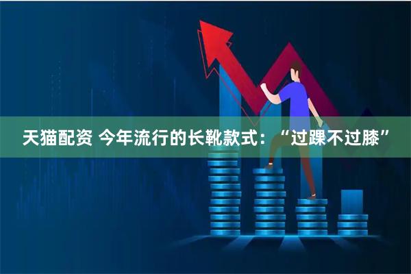 天猫配资 今年流行的长靴款式：“过踝不过膝”