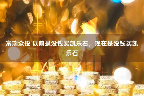 富瑞众投 以前是没钱买凯乐石,现在是没钱买凯乐石