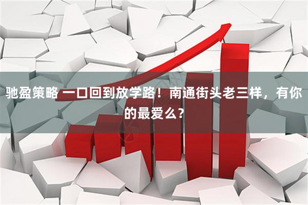 驰盈策略 一口回到放学路！南通街头老三样，有你的最爱么？