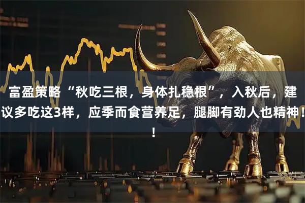 富盈策略 “秋吃三根，身体扎稳根”，入秋后，建议多吃这3样，应季而食营养足，腿脚有劲人也精神！