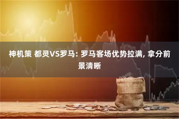 神机策 都灵VS罗马: 罗马客场优势拉满, 拿分前景清晰
