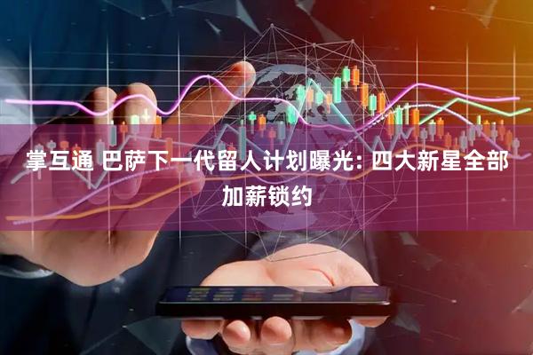 掌互通 巴萨下一代留人计划曝光: 四大新星全部加薪锁约