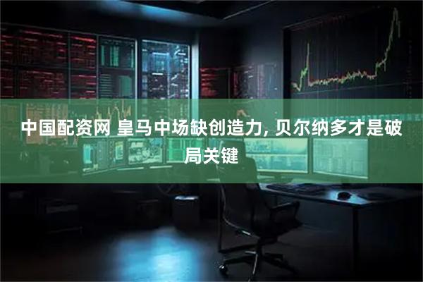 中国配资网 皇马中场缺创造力, 贝尔纳多才是破局关键