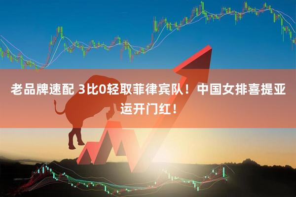 老品牌速配 3比0轻取菲律宾队！中国女排喜提亚运开门红！