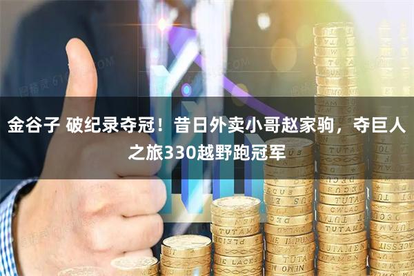 金谷子 破纪录夺冠！昔日外卖小哥赵家驹，夺巨人之旅330越野跑冠军