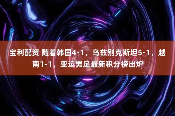 宝利配资 随着韩国4-1,乌兹别克斯坦5-1,越南1-1,亚运男足最新积分榜出炉