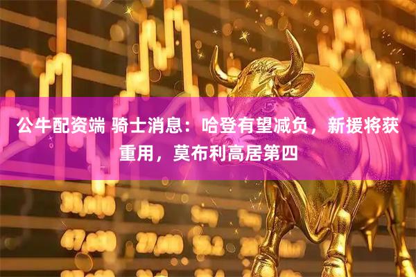 公牛配资端 骑士消息:哈登有望减负,新援将获重用,莫布利高居第四