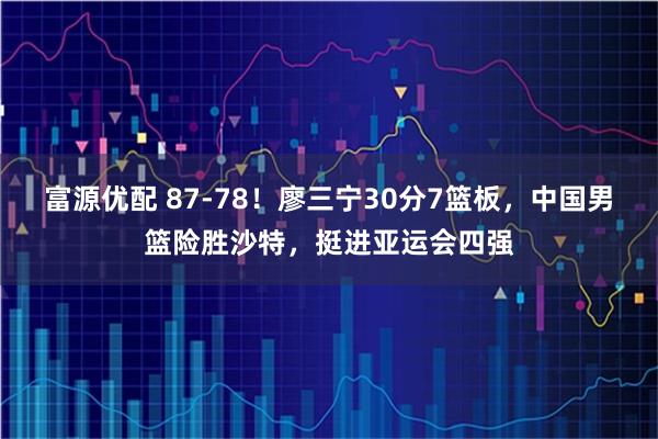富源优配 87-78！廖三宁30分7篮板，中国男篮险胜沙特，挺进亚运会四强