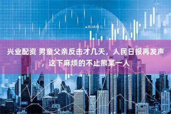 兴业配资 男童父亲反击才几天，人民日报再发声，这下麻烦的不止熊某一人