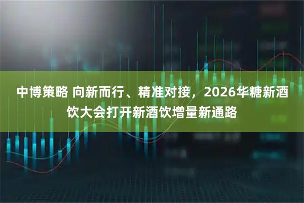 中博策略 向新而行、精准对接，2026华糖新酒饮大会打开新酒饮增量新通路