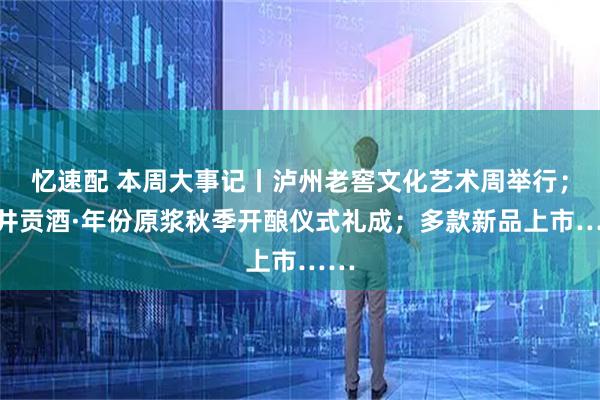忆速配 本周大事记丨泸州老窖文化艺术周举行;古井贡酒·年份原浆秋季开酿仪式礼成;多款新品上市……