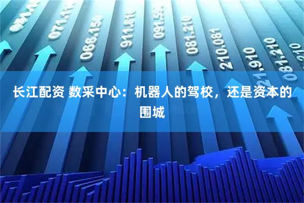 长江配资 数采中心：机器人的驾校，还是资本的围城