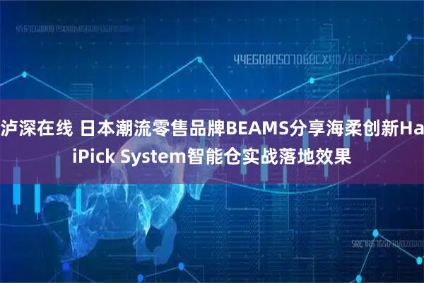 泸深在线 日本潮流零售品牌BEAMS分享海柔创新HaiPick System智能仓实战落地效果