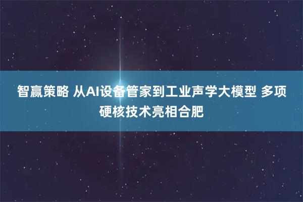 智赢策略 从AI设备管家到工业声学大模型 多项硬核技术亮相合肥