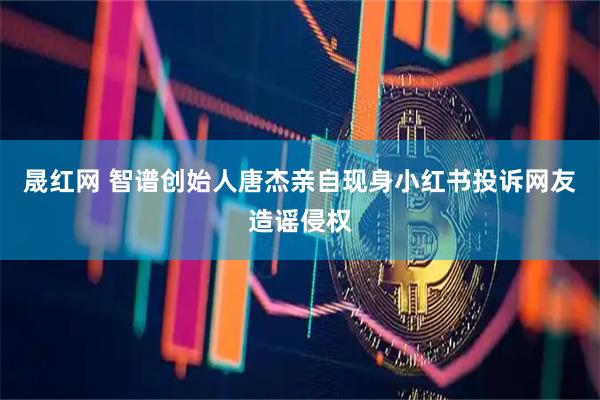 晟红网 智谱创始人唐杰亲自现身小红书投诉网友造谣侵权